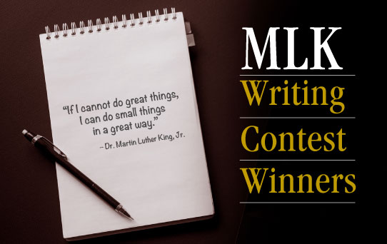 MLK Writing Contest Winner. "If I cannot do great things, I can do small things in a great way." Dr. Martin Luther King Jr.