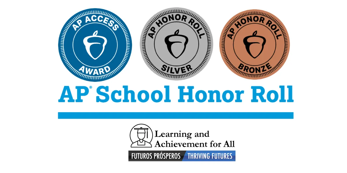 AP School Honor Roll. AP School Honor Roll Silver. AP School Honor Roll Bronze. AP Access Award. Learning and Achievement for All. Futuros Prosperos. Thriving Futures. 